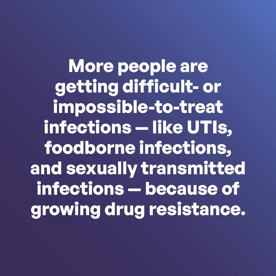 More people are getting difficult- or impossible-to-treat infections—like UTIs, foodborne infections, and sexually transmitted infections—because of growing drug resistance.