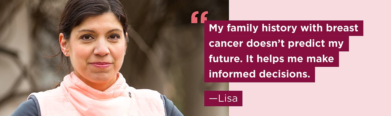 My family history with breast cancer doesn&rsquo;t predict my future. It helps me make informed decisions. Lisa