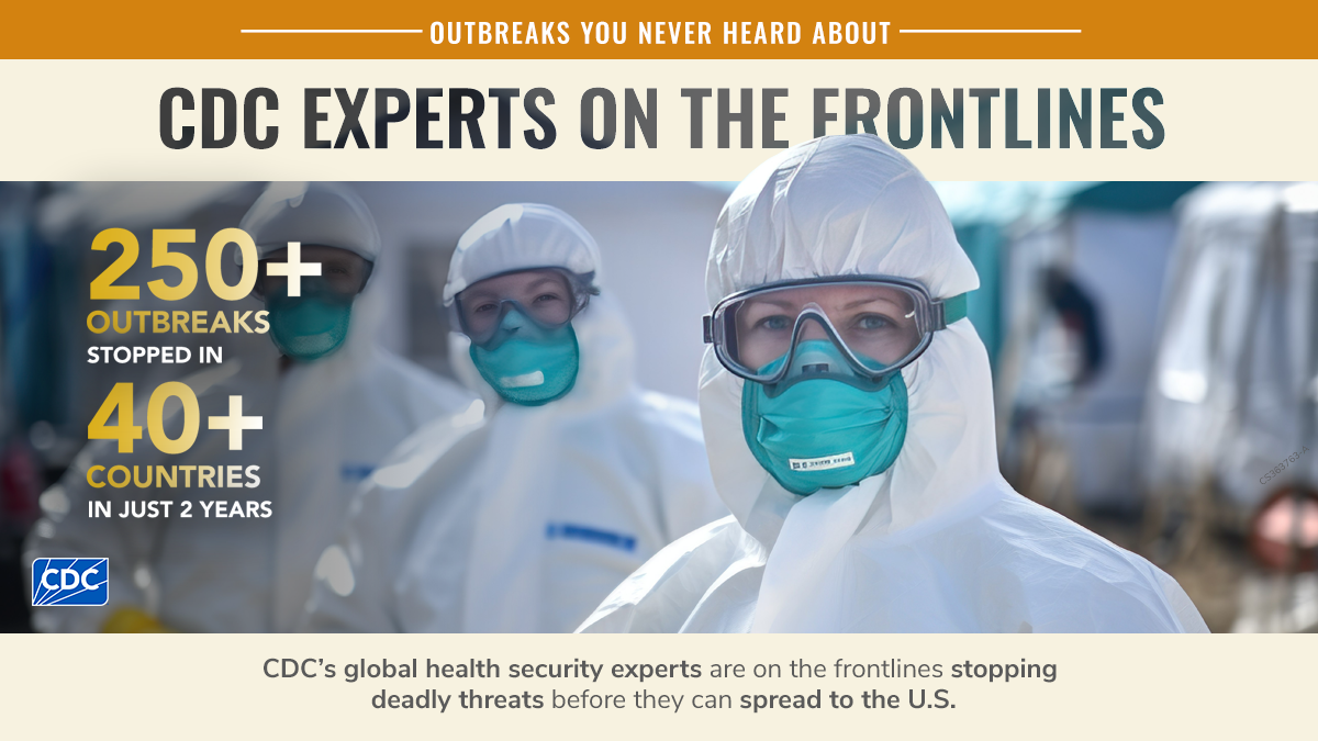 Outbreaks You Never Heard Of Because CDC Stopped Them. 3 lab techs in personal protective equipment looking towards the camera. 250+ outbreaks stopped in 40+ countries in 2 years.