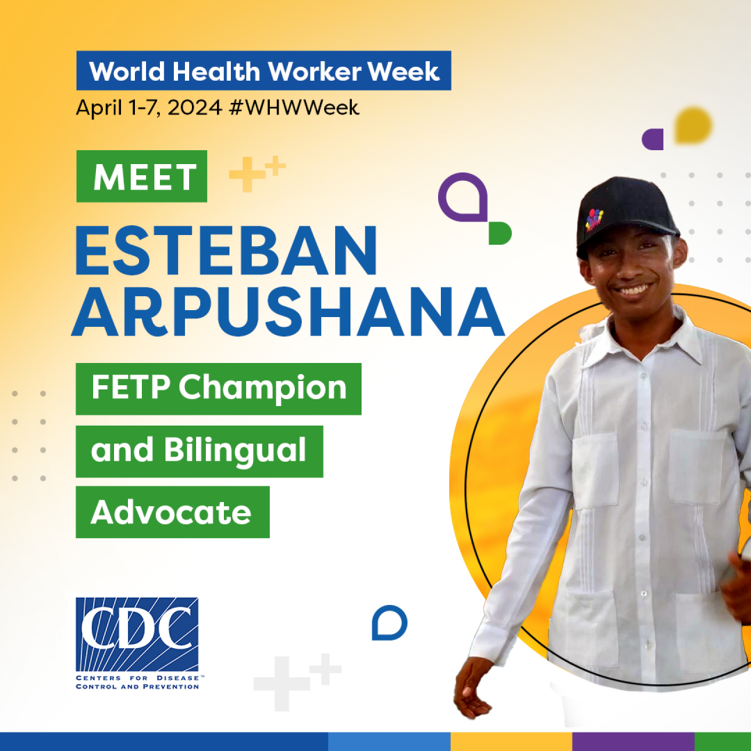 A man wearing a black hat and white shirt smiling surrounded by a colorful graphic. “World Health Worker Week, April 1-7, 2024, #WHWWeek, Meet Esteban Arpushana, FETP Champion and bilingual advocate.”