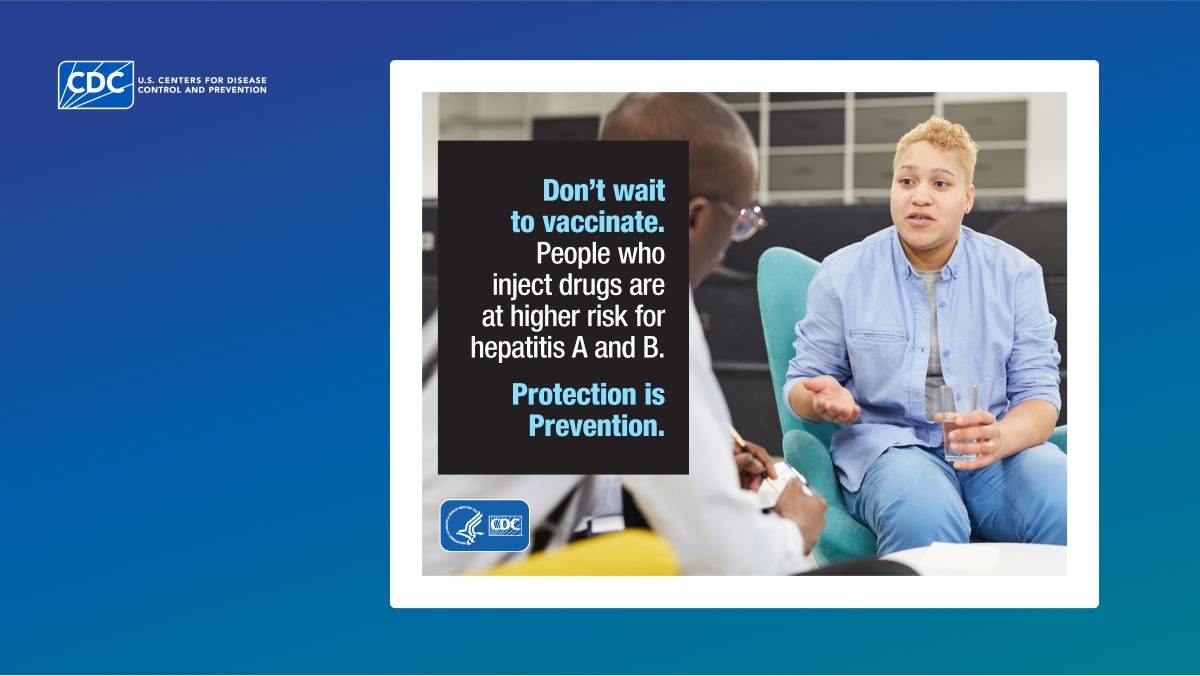 Don’t wait to vaccinate. People who inject drugs are at higher risk for hepatitis A and B. Protection is Prevention.
