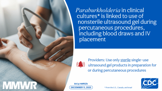 Detection of Paraburkholderia in Clinical Specimens Associated with Use of Nonsterile Ultrasound Gel for Percutaneous Procedures — United States, Canada, and Israel, May 2023⎯April 2025 The image shows ultrasound gel on someone’s arm. Text reads, “Paraburkholderia in clinical cultures* is linked to use of non-sterile ultrasound gel during percutaneous procedures including blood draws and IV placement. Providers: Use only sterile single-use ultrasound gel products in preparation for or during percutaneous procedures.”
