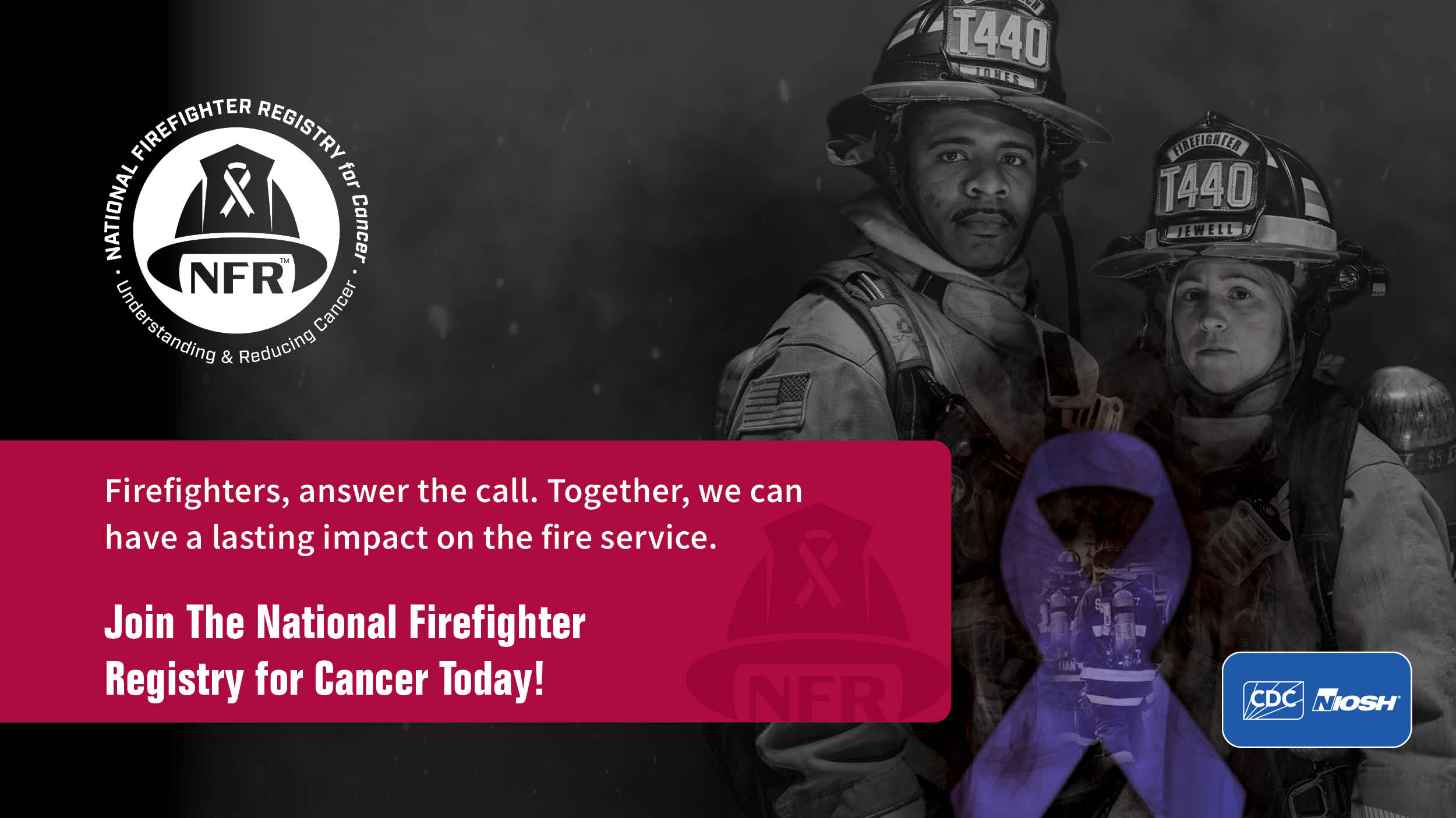 Firefighters, answer the call. Together, we can have a lasting impact on the fire service. Join the NFR for Cancer.