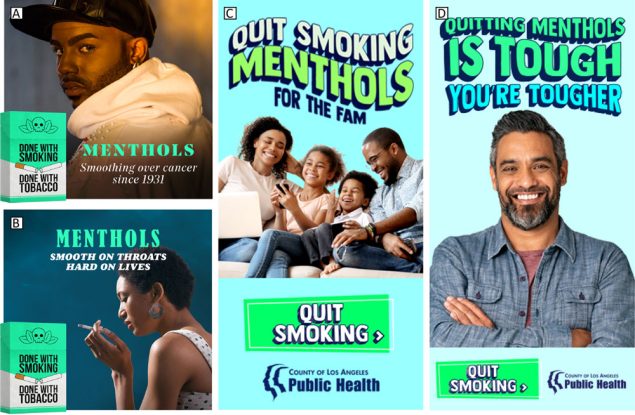 Los Angeles County Department of Public Health&rsquo;s health marketing campaign, &ldquo;Done with Menthol.&rdquo; Photo A, &ldquo;Menthols &mdash; Smoothing Over Cancer Since 1931&rdquo;; photo B, &ldquo;Menthols &mdash; Smooth on Throats Hard on Lives&rdquo;; photo C, &ldquo;Quit Smoking Menthols for the Fam&rdquo;; and photo D, &ldquo;Quitting Menthols is Tough, You&rsquo;re Tougher.&rdquo;