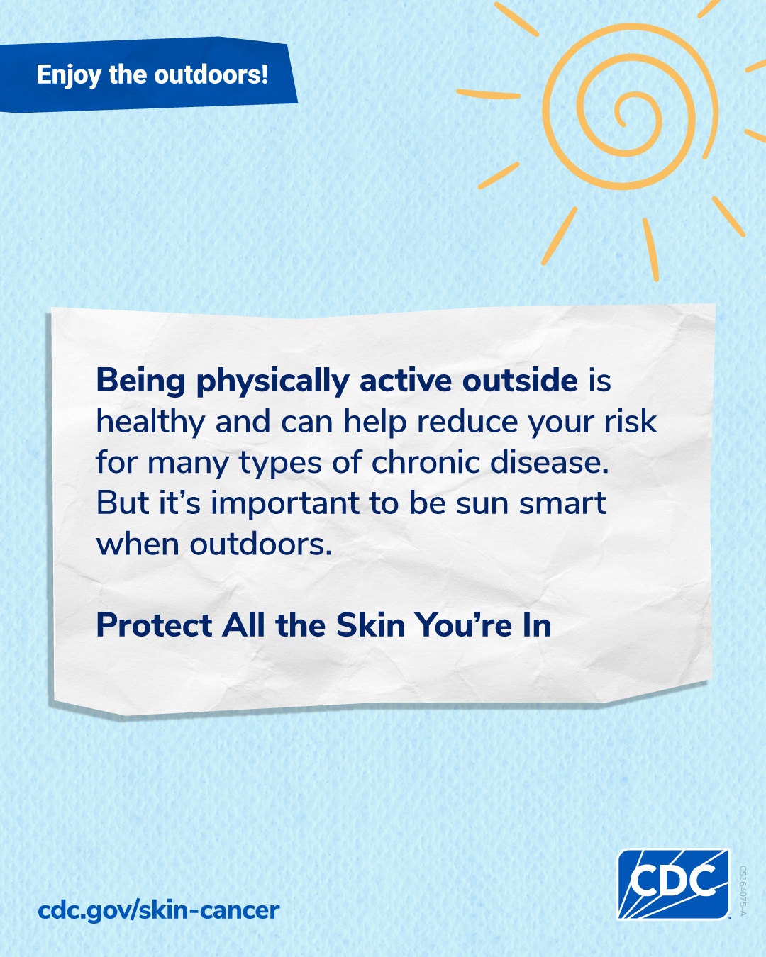 Tall image: Enjoy the outdoors! Being physically active outside is healthy and can help reduce your risk for many types of chronic disease. But it's important to be sun smart when outdoors. Protect all the skin you're in. CDC.gov/skin-cancer
